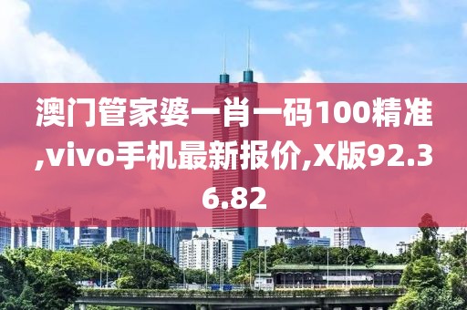 澳門管家婆一肖一碼100精準,vivo手機最新報價,X版92.36.82