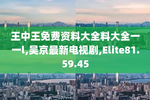 王中王免費資料大全料大全一一l,吳京最新電視劇,Elite81.59.45