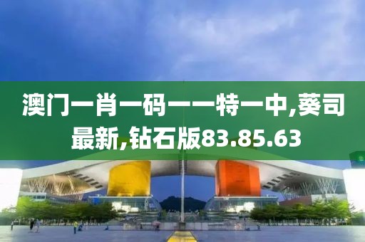澳門一肖一碼一一特一中,葵司 最新,鉆石版83.85.63