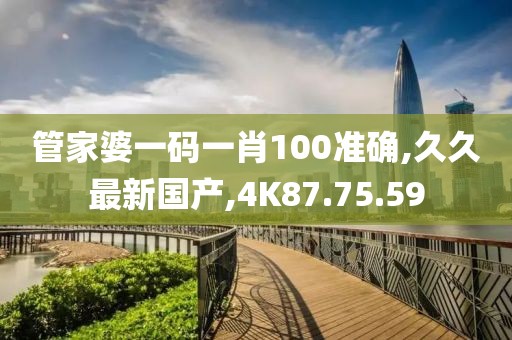 管家婆一碼一肖100準確,久久最新國產,4K87.75.59