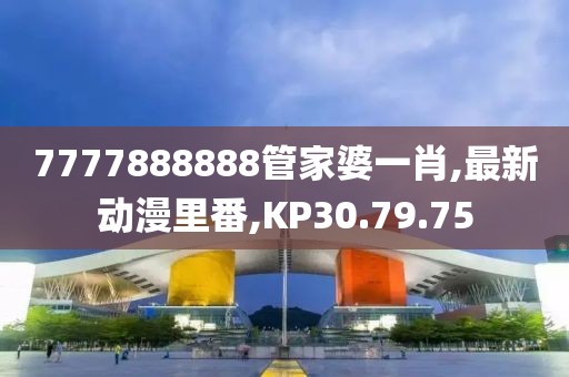 7777888888管家婆一肖,最新動漫里番,KP30.79.75