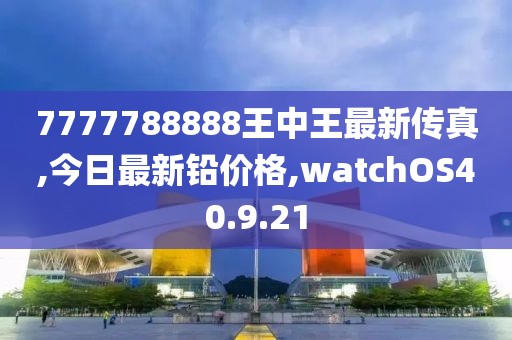 7777788888王中王最新傳真,今日最新鉛價格,watchOS40.9.21