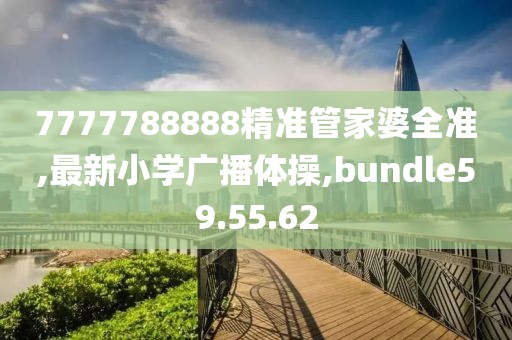 7777788888精準(zhǔn)管家婆全準(zhǔn),最新小學(xué)廣播體操,bundle59.55.62