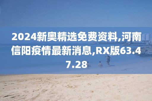 2024新奧精選免費資料,河南信陽疫情最新消息,RX版63.47.28