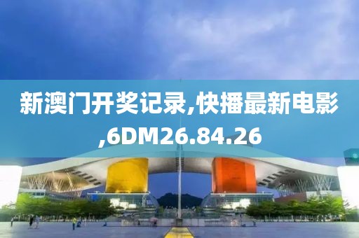 新澳門開獎記錄,快播最新電影,6DM26.84.26