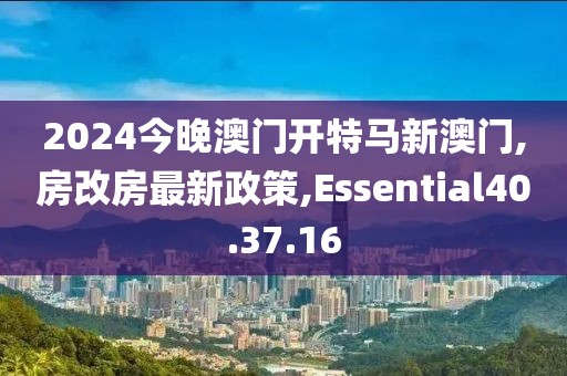 2024今晚澳門開特馬新澳門,房改房最新政策,Essential40.37.16