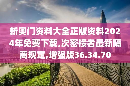 新奧門資料大全正版資料2024年免費下載,次密接者最新隔離規(guī)定,增強版36.34.70