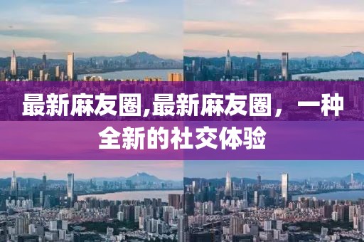 最新麻友圈,最新麻友圈，一種全新的社交體驗