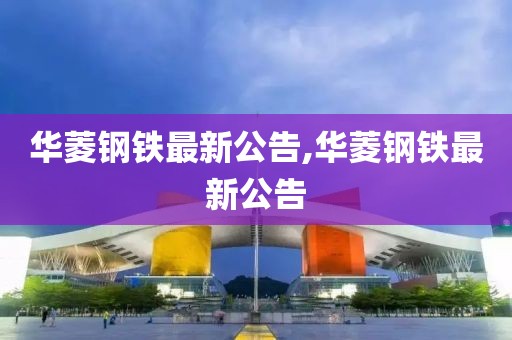 華菱鋼鐵最新公告,華菱鋼鐵最新公告