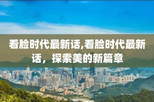 看臉時代最新話,看臉時代最新話，探索美的新篇章