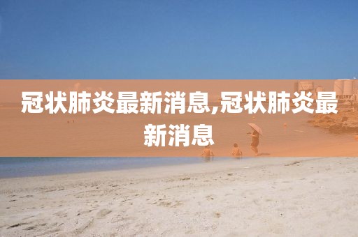 冠狀肺炎最新消息,冠狀肺炎最新消息