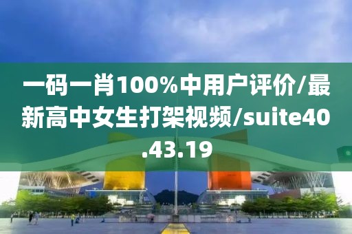 一碼一肖100%中用戶評(píng)價(jià)/最新高中女生打架視頻/suite40.43.19