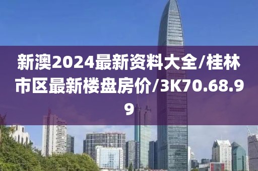 新澳2024最新資料大全/桂林市區最新樓盤房價/3K70.68.99