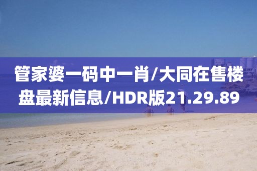 管家婆一碼中一肖/大同在售樓盤最新信息/HDR版21.29.89