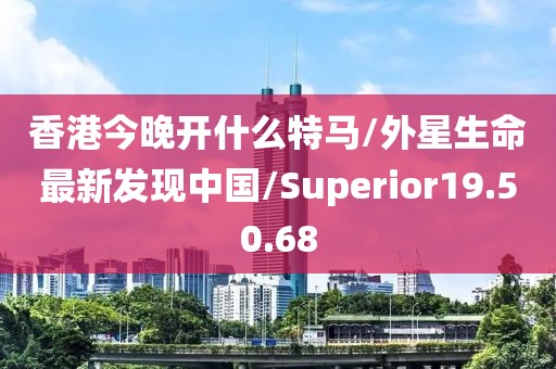 香港今晚開什么特馬/外星生命最新發現中國/Superior19.50.68