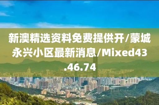 新澳精選資料免費提供開/蒙城永興小區最新消息/Mixed43.46.74
