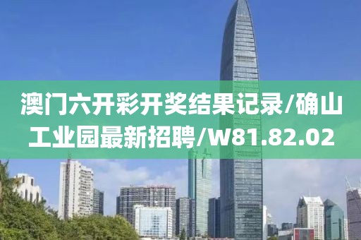 澳門六開彩開獎結果記錄/確山工業園最新招聘/W81.82.02