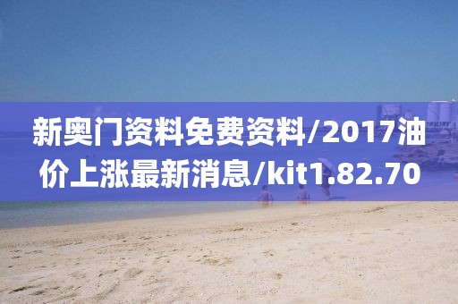 新奧門資料免費資料/2017油價上漲最新消息/kit1.82.70