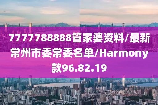 7777788888管家婆資料/最新常州市委常委名單/Harmony款96.82.19
