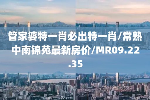 管家婆特一肖必出特一肖/常熟中南錦苑最新房價/MR09.22.35