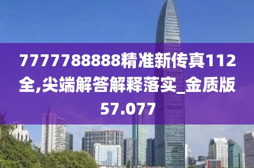 7777788888精準(zhǔn)新傳真112全,尖端解答解釋落實(shí)_金質(zhì)版57.077
