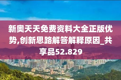 新奧天天免費(fèi)資料大全正版優(yōu)勢,創(chuàng)新思路解答解釋原因_共享品52.829