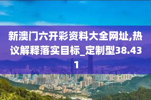 新澳門六開彩資料大全網址,熱議解釋落實目標_定制型38.431