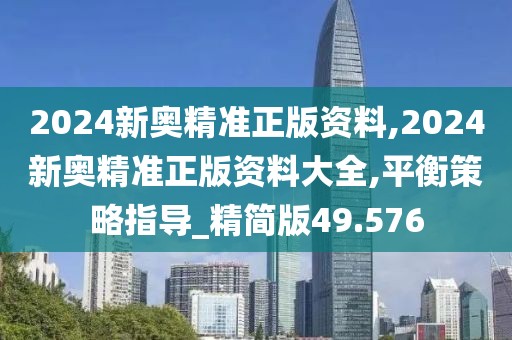 2024新奧精準正版資料,2024新奧精準正版資料大全,平衡策略指導_精簡版49.576