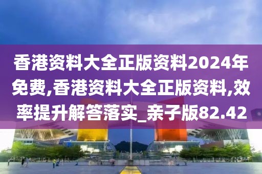 香港資料大全正版資料2024年免費,香港資料大全正版資料,效率提升解答落實_親子版82.42