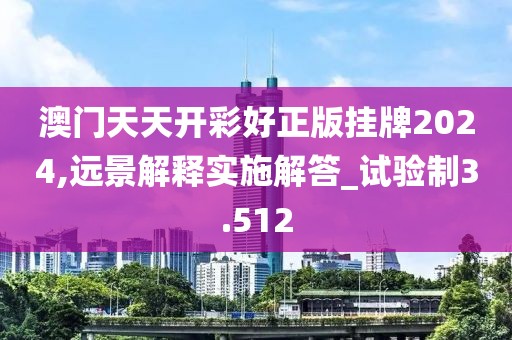 澳門天天開彩好正版掛牌2024,遠(yuǎn)景解釋實施解答_試驗制3.512