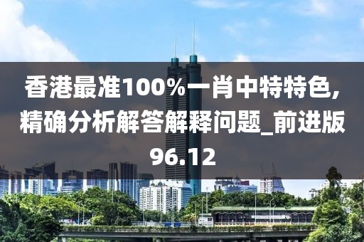 香港最準100%一肖中特特色,精確分析解答解釋問題_前進版96.12