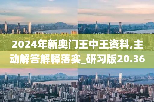 2024年新奧門王中王資料,主動(dòng)解答解釋落實(shí)_研習(xí)版20.36