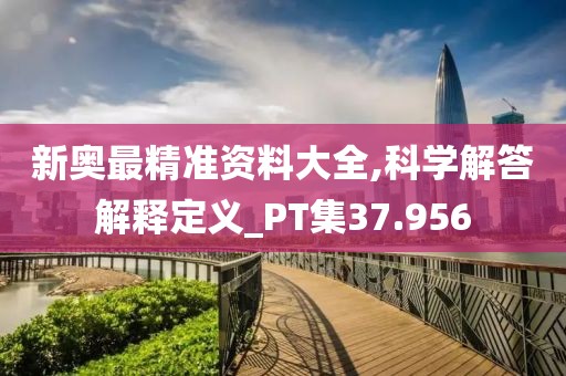 新奧最精準資料大全,科學解答解釋定義_PT集37.956