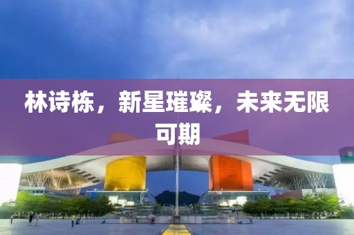 林詩棟,新星璀璨,未來無限可期