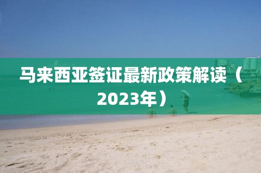 馬來西亞簽證最新政策解讀(2023年)