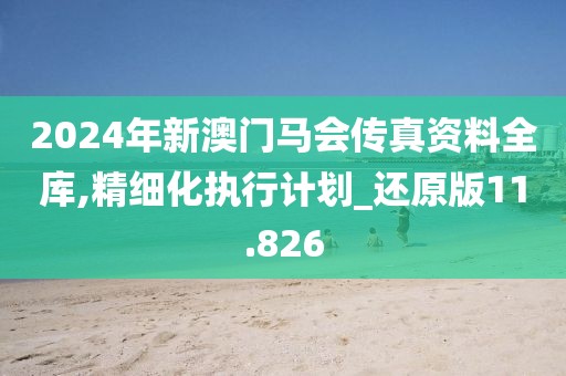 2024年新澳門馬會(huì)傳真資料全庫(kù),精細(xì)化執(zhí)行計(jì)劃_還原版11.826